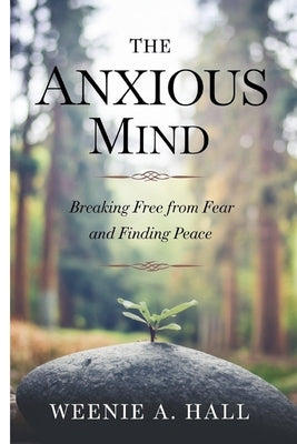 The Anxious Mind: Breaking Free from Fear and Finding Peace by Hall, Weenie A.