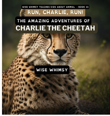 Run, Charlie, Run!: The Amazing Adventures of Charlie the Cheetah by Whimsy, Wise