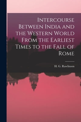Intercourse Between India and the Western World From the Earliest Times to the Fall of Rome by Rawlinson, H. G.