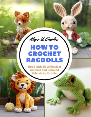 How to Crochet Ragdolls: Book with 30 Whimsical Animals and Beloved Friends to Cuddle by Charles, Alger U.