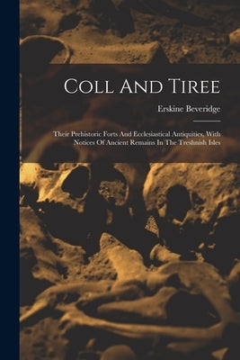 Coll And Tiree: Their Prehistoric Forts And Ecclesiastical Antiquities, With Notices Of Ancient Remains In The Treshnish Isles by Beveridge, Erskine