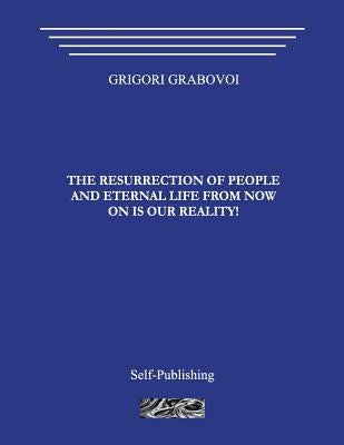 The Resurrection of People and Eternal Life from Now on Is Our Reality! by Grabovoi, Grigori