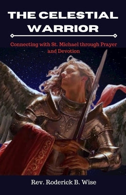 The Celestial Warrior: Connecting with St. Michael through Prayer and Devotion by B. Wise, Roderick