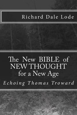 The New Bible of NEW THOUGHT for a New Age: Echoing Thomas Troward by Lode, Richard Dale