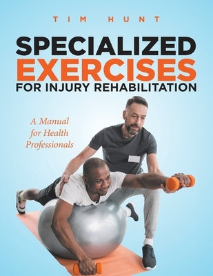 Specialized Exercises for Injury Rehabilitation: A Manual for Health Professionals by Hunt, Tim