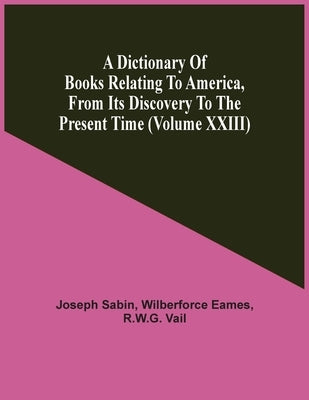 A Dictionary Of Books Relating To America, From Its Discovery To The Present Time (Volume Xxiii) by Sabin, Joseph