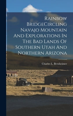 Rainbow BridgeCircling Navajo Mountain And Explorations In The Bad Lands Of Southern Utah And Northern Arizona by Bernheimer, Charles L.