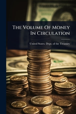 The Volume Of Money In Circulation by United States Dept of the Treasury