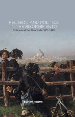 Religion and Politics in the Risorgimento: Britain and the New Italy, 1861-1875 by Raponi, D.
