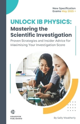 Unlock IB Physics: Master The Scientific Investigation: Proven Strategies and Insider Advice for Maximising Your IB Physics Scientific In by Weatherly, Sally