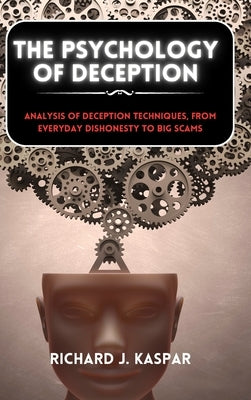 The Psychology of Deception: Analysis of Deception Techniques, from Everyday Dishonesty to Big Scams by Kaspar, Richard J.