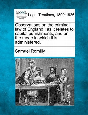 Observations on the Criminal Law of England: As It Relates to Capital Punishments, and on the Mode in Which It Is Administered. by Romilly, Samuel