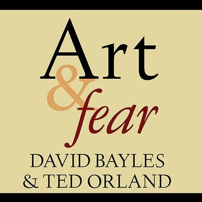 Art & Fear: Observations on the Perils (and Rewards) of Artmaking by Bayles, David
