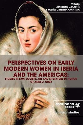 Perspectives on Early Modern Women in Iberia and the Americas: Studies in Law, Society, Art and Literature in Honor of Anne J. Cruz by Mart?, Adrienne L.