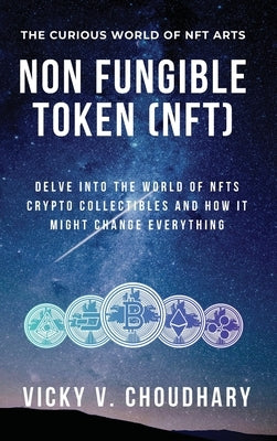 Non Fungible Token (NFT): Delve Into The World of NFTs Crypto Collectibles And How It Might Change Everything? by Choudhary, Vicky V.