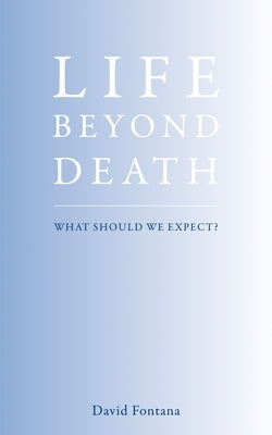 Life Beyond Death: What Should We Expect? by Fontana, David