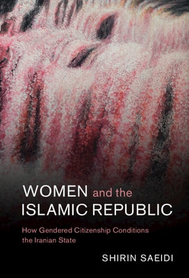 Women and the Islamic Republic: How Gendered Citizenship Conditions the Iranian State by Saeidi, Shirin