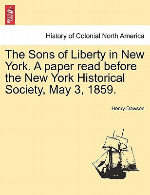 The Sons of Liberty in New York. a Paper Read Before the New York Historical Society, May 3, 1859. by Dawson, Henry