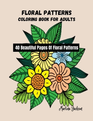Floral Patterns Coloring Book For Adults: 40 Beautiful Pages Of Floral Patterns by Jackson, Martina