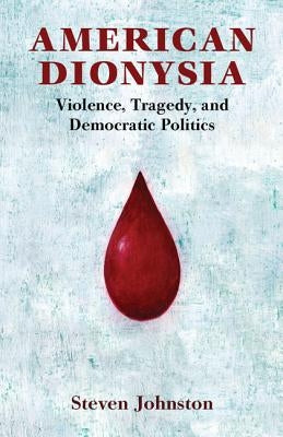 American Dionysia: Violence, Tragedy, and Democratic Politics by Johnston, Steven