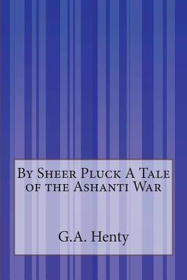 By Sheer Pluck A Tale of the Ashanti War by Henty, G. a.