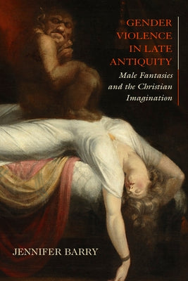 Gender Violence in Late Antiquity: Male Fantasies and the Christian Imagination by Barry, Jennifer
