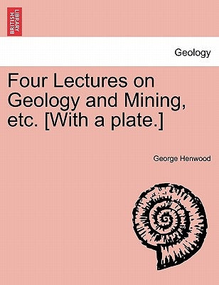 Four Lectures on Geology and Mining, Etc. [With a Plate.] by Henwood, George