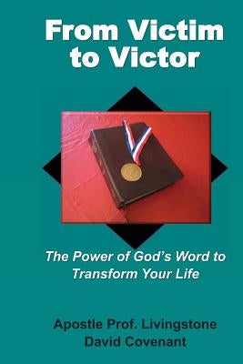 From Victim to Victor: The Power of God's Word to Transform Your Life by Covenant, Apostle Prof Livingstone Davi