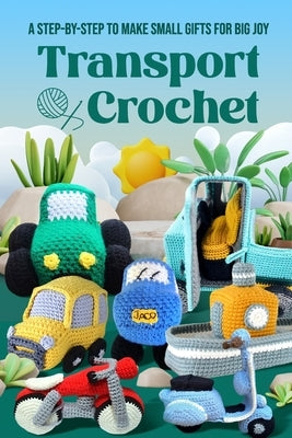 Transport Crochet: A Step-by-Step to Make Small Gifts for Big Joy by Knight, Yasmin