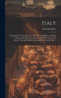 Italy: Handbook for Travellers: First Part, Northern Italy, Including Leghorn, Florence, Ravenna, the Island of Corsica, and by Baedeker, Karl