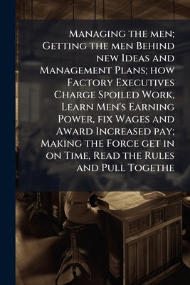 Managing the men; Getting the men Behind new Ideas and Management Plans; how Factory Executives Charge Spoiled Work, Learn Men's Earning Power, fix Wa by Anonymous
