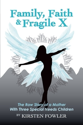 Family, Faith, and Fragile X: The Raw Story Of A Mother With Three Special Needs Children by Fowler, Kirsten