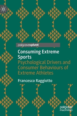 Consuming Extreme Sports: Psychological Drivers and Consumer Behaviours of Extreme Athletes by Raggiotto, Francesco