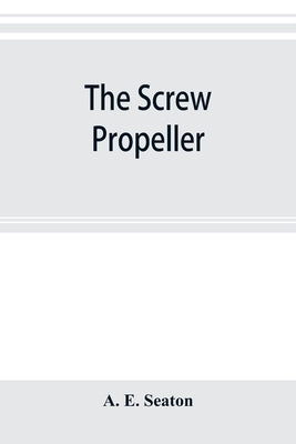 The screw propeller: and other competing instruments for marine propulsion by E. Seaton, A.