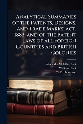 Analytical Summaries of the Patents, Designs, and Trade Marks' act, 1883, and of the Patent Laws of all Foreign Countries and British Colonies by Clark, Alexander Melville