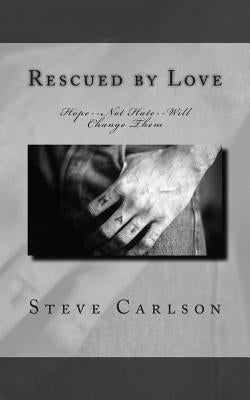 Rescued by Love: Hope--Not Hate--Will Change Them by Carlson, Steve