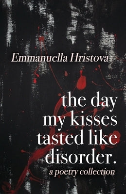 The Day My Kisses Tasted Like Disorder: A Poetry Collection by Hristova, Emmanuella