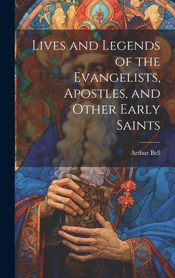 Lives and Legends of the Evangelists, Apostles, and Other Early Saints by Bell, Arthur