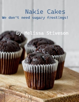 Nakie Cakes: We Don't Need Sugary Frostings! by Stiveson, Melissa