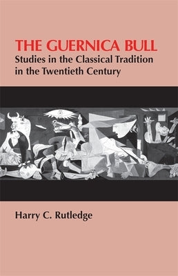 The Guernica Bull: Studies in the Classical Tradition in the Twentieth Century by Rutledge, Harry C.
