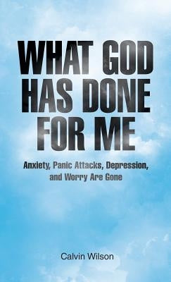 What God Has Done for Me: Anxiety, Panic Attacks, Depression, and Worry Are Gone by Wilson, Calvin