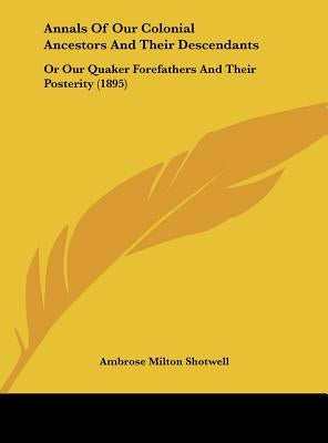 Annals Of Our Colonial Ancestors And Their Descendants: Or Our Quaker Forefathers And Their Posterity (1895) by Shotwell, Ambrose Milton