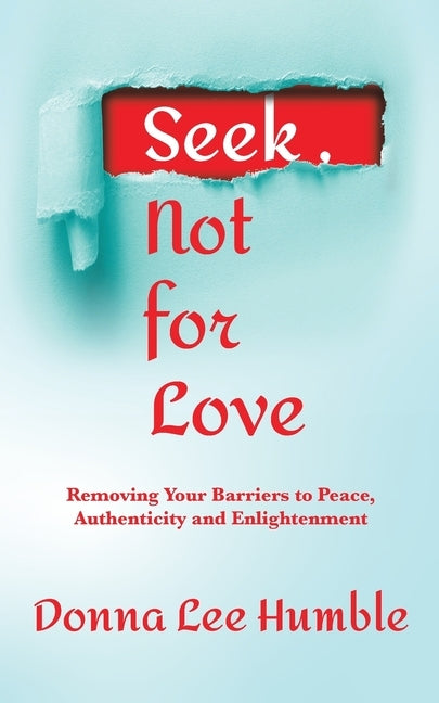 Seek, Not for Love: Removing Your Barriers to Peace, Authenticity and Enlightenment by Humble, Donna Lee