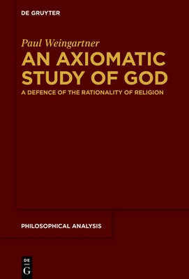 An Axiomatic Study of God: A Defence of the Rationality of Religion by Weingartner, Paul