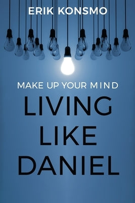 Make Up Your Mind: Living Like Daniel by Konsmo, Erik