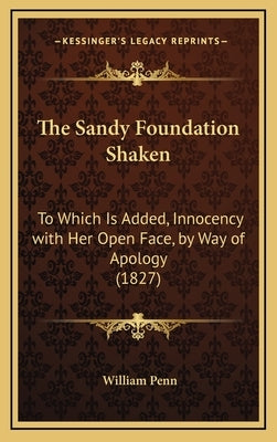 The Sandy Foundation Shaken: To Which Is Added, Innocency with Her Open Face, by Way of Apology (1827) by Penn, William