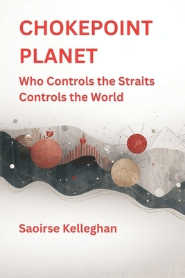 Chokepoint Planet: Who Controls the Straits Controls the World by Kelleghan, Saoirse