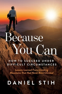 Because You Can: How to Succeed Under Difficult Circumstances: Lessons Learned From Climbing Mountains That Had Never Been Climbed by Stih, Daniel