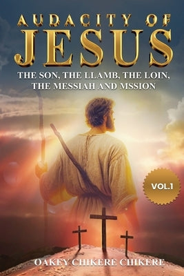 Audacity of Jesus: The Son, the Lamb, the Lion, the Messiah, and His Mission by Chikerere, Oakey