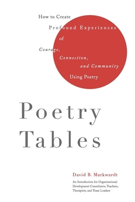 Poetry Tables: How to Create Profound Experiences of Courage, Connection, and Community Using Poetry by Markwardt, David B.